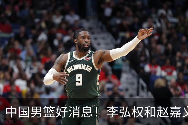 中国男篮好消息！李弘权和赵嘉义可以出战与日本的比赛